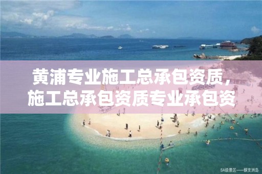 黄浦专业施工总承包资质，施工总承包资质专业承包资质