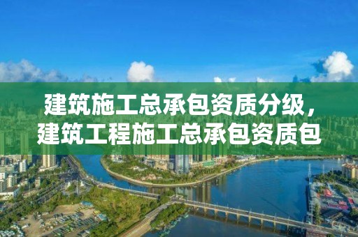 建筑施工总承包资质分级，建筑工程施工总承包资质包含多少类