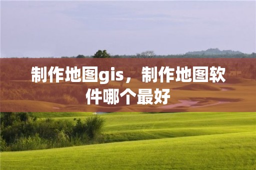 制作地图gis，制作地图软件哪个最好