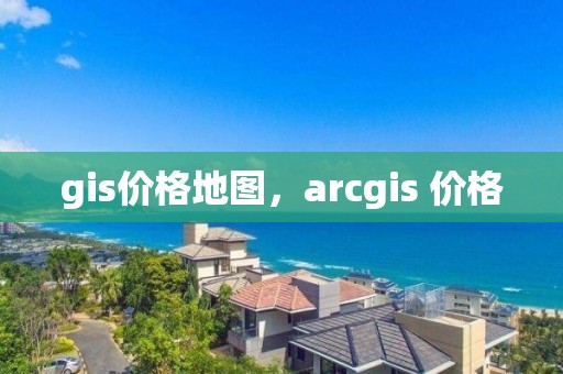 gis价格地图，arcgis 价格