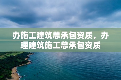 办施工建筑总承包资质，办理建筑施工总承包资质