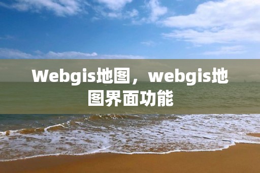 Webgis地图，webgis地图界面功能