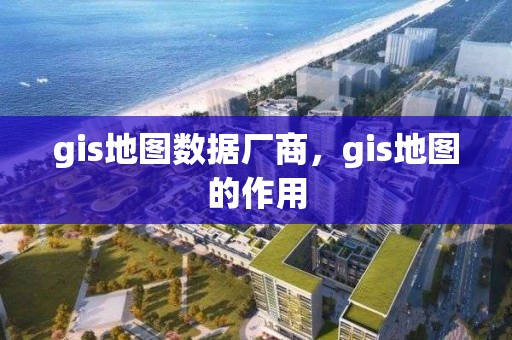 gis地图数据厂商，gis地图的作用