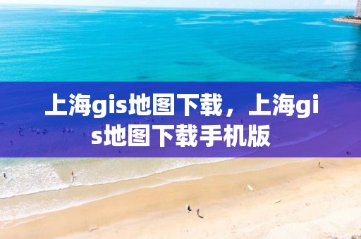 上海gis地图下载，上海gis地图下载手机版