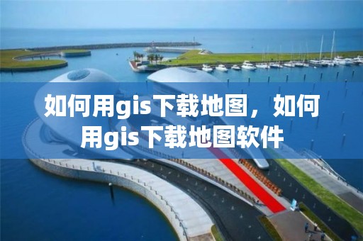 如何用gis下载地图，如何用gis下载地图软件