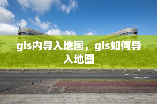 gis内导入地图，gis如何导入地图