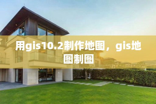 用gis10.2制作地图，gis地图制图