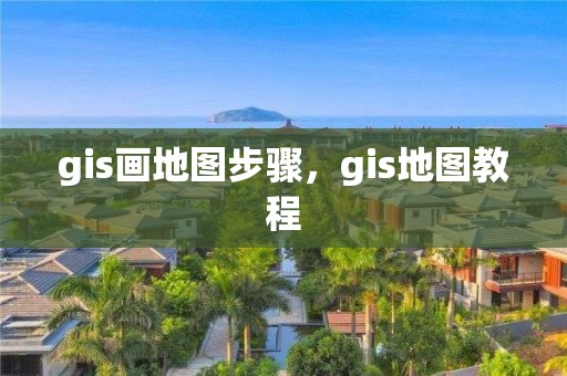 gis画地图步骤，gis地图教程