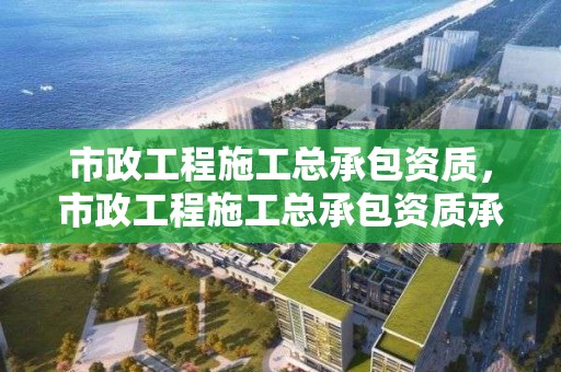 市政工程施工总承包资质，市政工程施工总承包资质承包范围金额