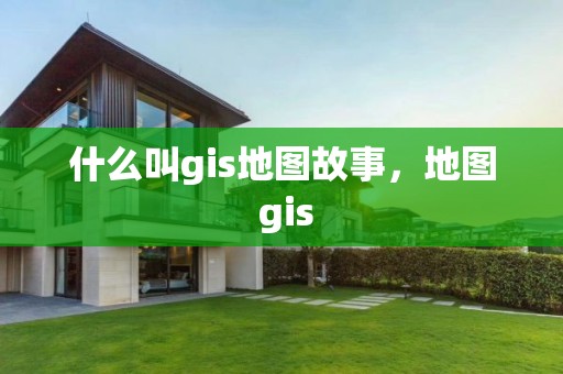 什么叫gis地图故事，地图 gis