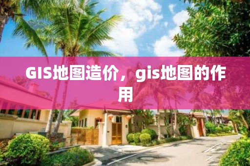 GIS地图造价，gis地图的作用