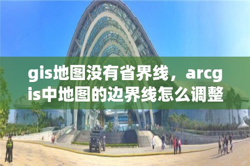 gis地图没有省界线，arcgis中地图的边界线怎么调整成黑色