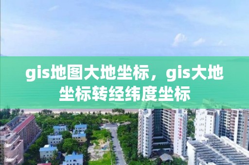 gis地图大地坐标，gis大地坐标转经纬度坐标