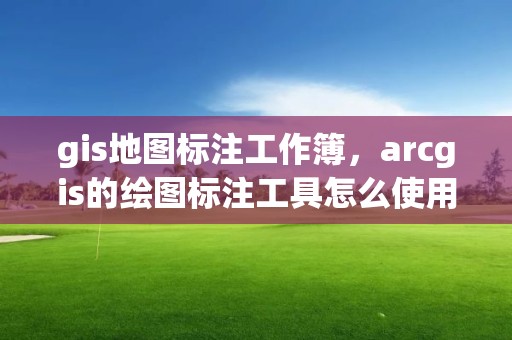 gis地图标注工作簿，arcgis的绘图标注工具怎么使用?