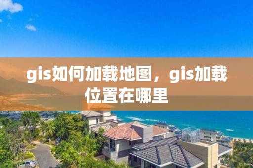 gis如何加载地图，gis加载位置在哪里