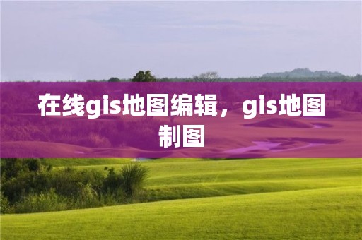 在线gis地图编辑，gis地图制图