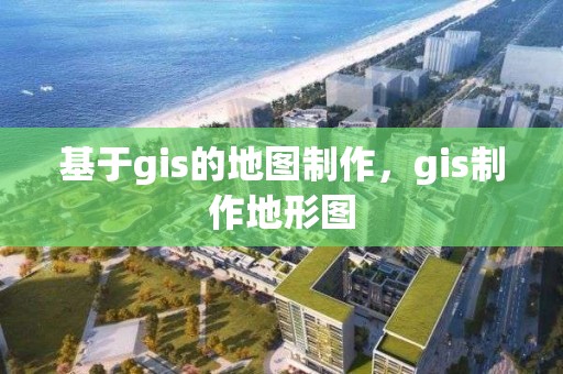 基于gis的地图制作，gis制作地形图