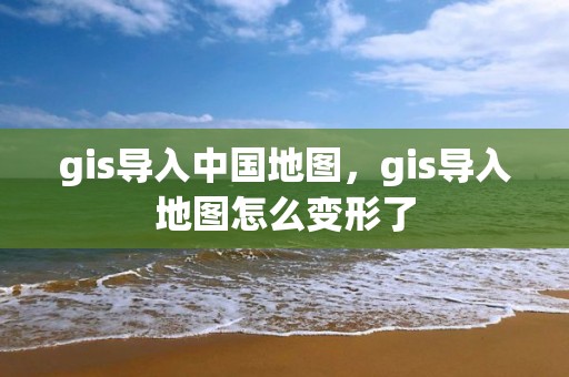 gis导入中国地图，gis导入地图怎么变形了