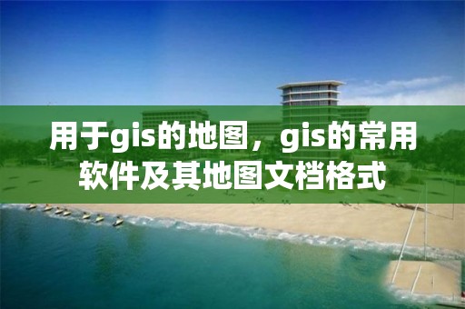 用于gis的地图，gis的常用软件及其地图文档格式