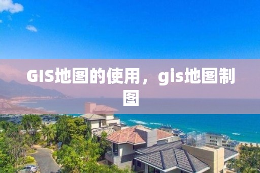 GIS地图的使用，gis地图制图