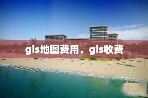 gis地图费用，gis收费