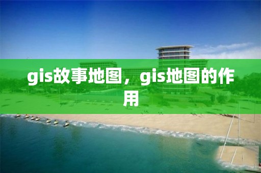 gis故事地图，gis地图的作用