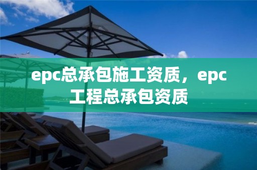 epc总承包施工资质，epc工程总承包资质