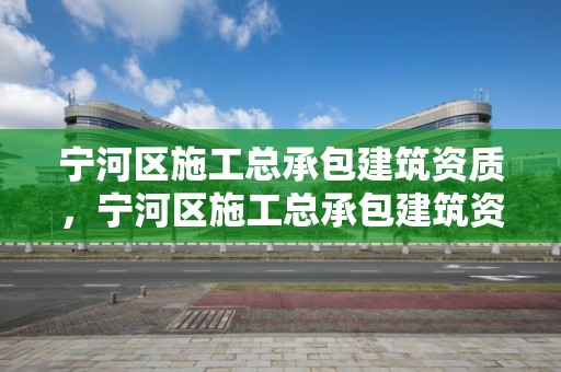 宁河区施工总承包建筑资质，宁河区施工总承包建筑资质查询