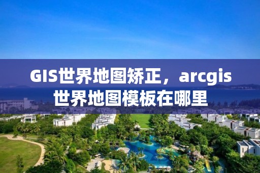 GIS世界地图矫正，arcgis世界地图模板在哪里