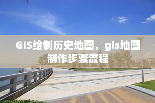 GIS绘制历史地图，gis地图制作步骤流程