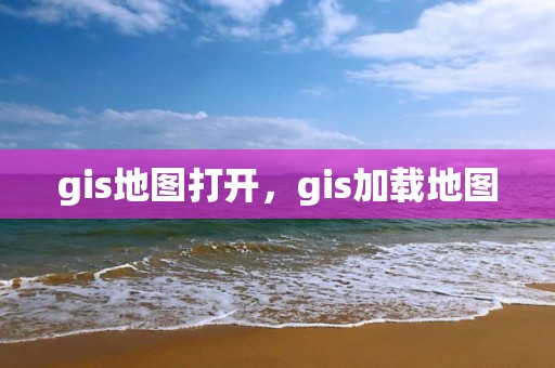 gis地图打开，gis加载地图