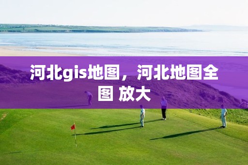 河北gis地图，河北地图全图 放大