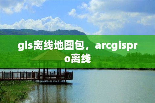 gis离线地图包，arcgispro离线