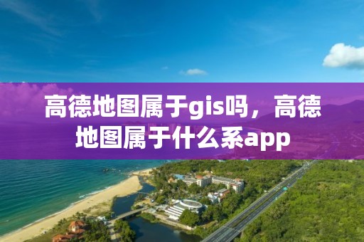 高德地图属于gis吗，高德地图属于什么系app