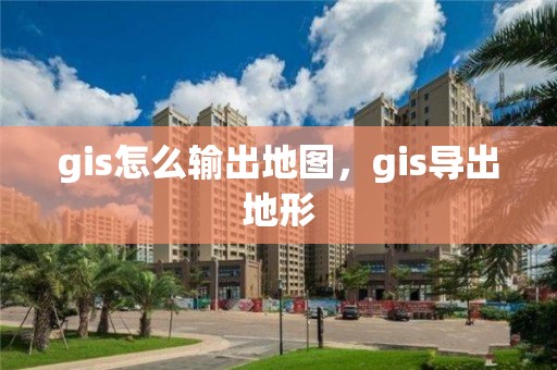 gis怎么输出地图，gis导出地形