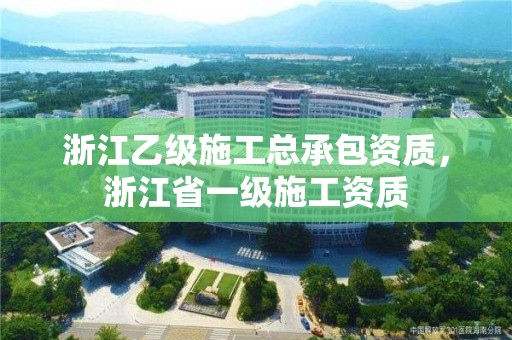 浙江乙级施工总承包资质，浙江省一级施工资质