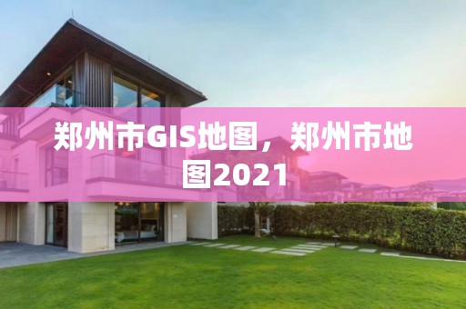 郑州市GIS地图，郑州市地图2021