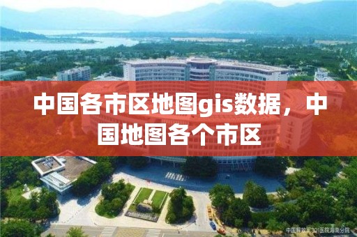 中国各市区地图gis数据，中国地图各个市区