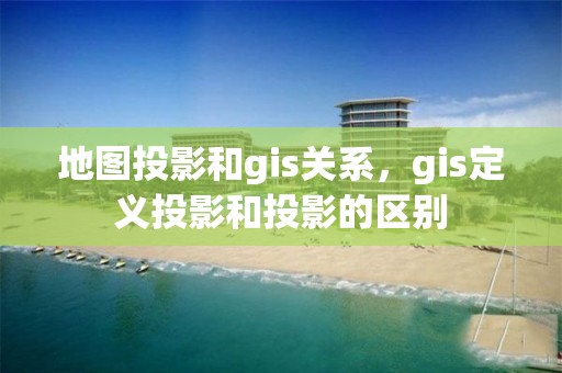 地图投影和gis关系，gis定义投影和投影的区别