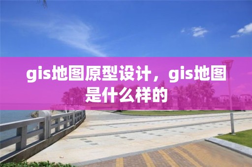 gis地图原型设计，gis地图是什么样的