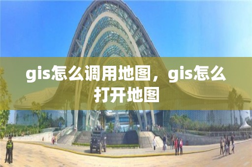 gis怎么调用地图，gis怎么打开地图