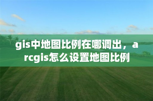 gis中地图比例在哪调出，arcgis怎么设置地图比例