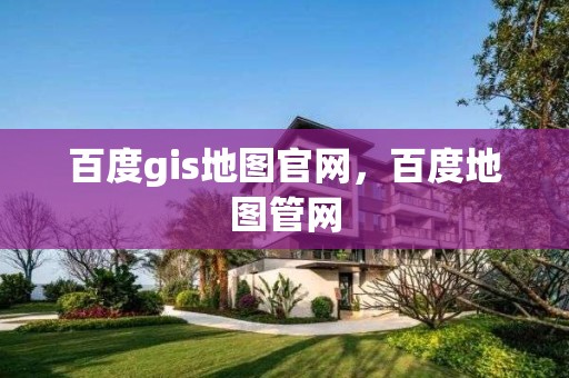 百度gis地图官网，百度地图管网