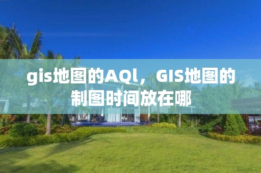 gis地图的AQl，GIS地图的制图时间放在哪