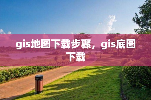 gis地图下载步骤，gis底图下载