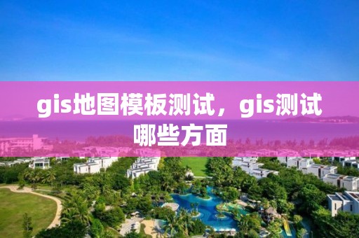 gis地图模板测试，gis测试哪些方面