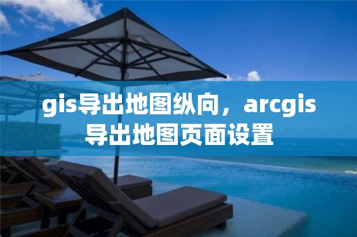 gis导出地图纵向，arcgis导出地图页面设置