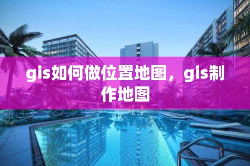 gis如何做位置地图，gis制作地图