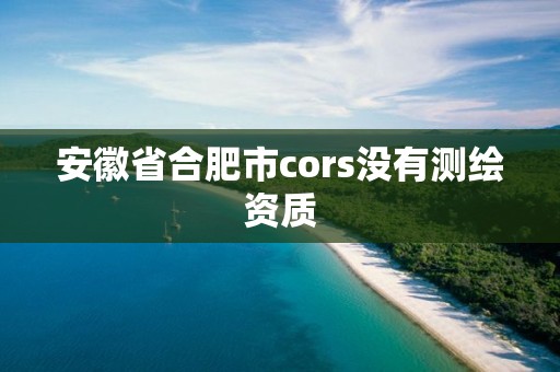 安徽省合肥市cors没有测绘资质