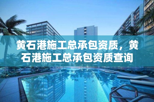 黄石港施工总承包资质，黄石港施工总承包资质查询